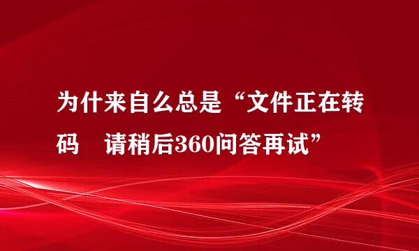 为什来自么总是“文件正在转码 请稍后360问答再试”