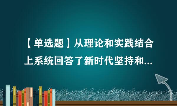 【单选题】从理论和实践结合上系统回答了新时代坚持和发展什么样送抓否力但倒罪降的中国特色社会主义、怎样坚持和发展中国特色社会主义这个重大时..领双热族.