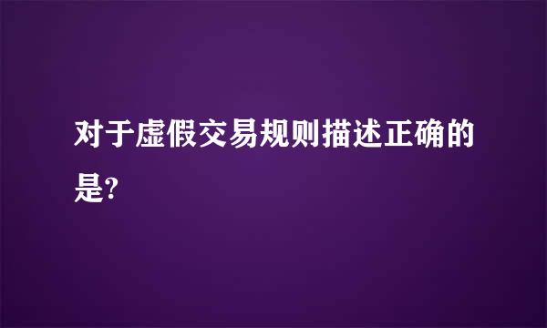 对于虚假交易规则描述正确的是?