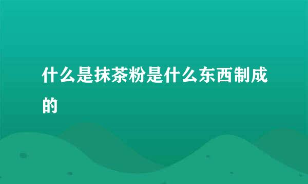 什么是抹茶粉是什么东西制成的