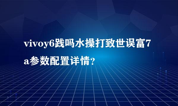 vivoy6践吗水操打致世误富7a参数配置详情？