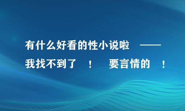 有什么好看的性小说啦 ——我找不到了 ！ 要言情的 ！