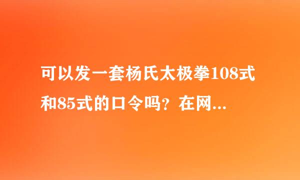 可以发一套杨氏太极拳108式和85式的口令吗？在网上找了好久，谢谢你了， 谢谢了