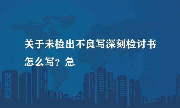 关于未检出不良写深刻检讨书怎么写？急