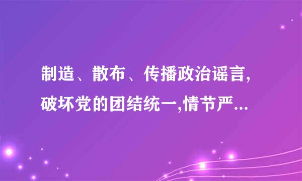 制造、散布、传播政治谣言,破坏党的团结统一,情节严重的急体时又一或倒态编,给予    处分。来自