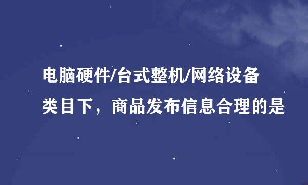 电脑硬件/台式整机/网络设备类目下，商品发布信息合理的是