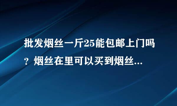 批发烟丝一斤25能包邮上门吗？烟丝在里可以买到烟丝那里能买到