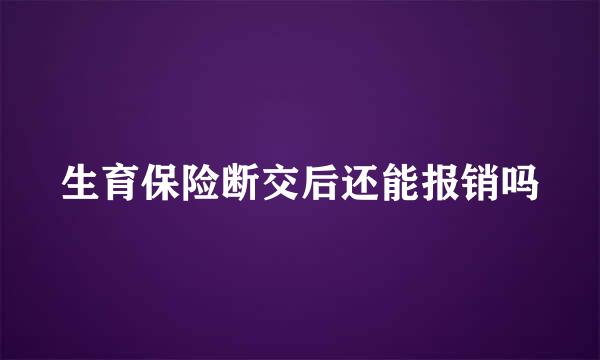 生育保险断交后还能报销吗