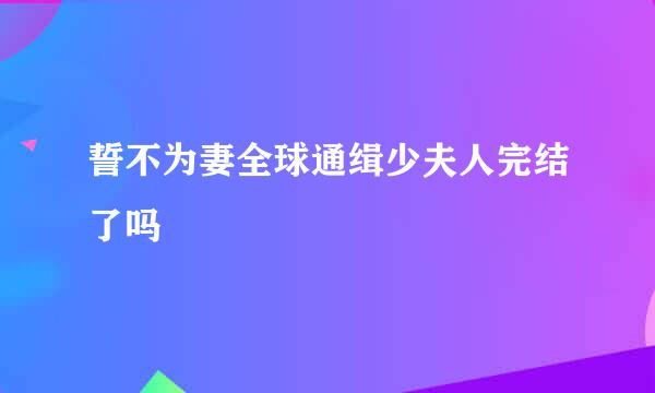 誓不为妻全球通缉少夫人完结了吗