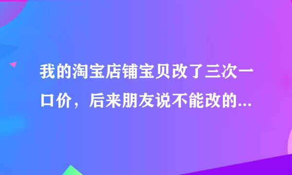 我的淘宝店铺宝贝改了三次一口价，后来朋友说不能改的，怎么补救啊