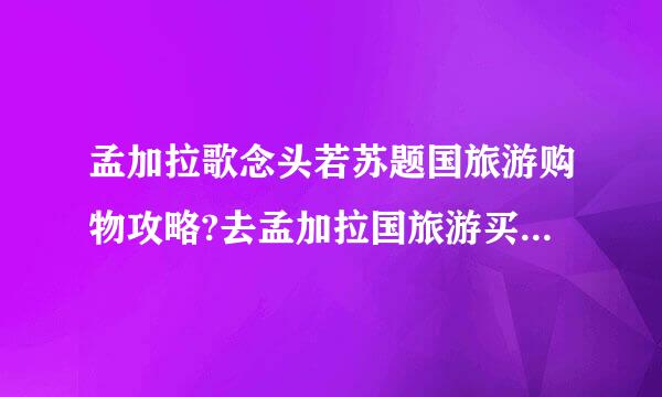 孟加拉歌念头若苏题国旅游购物攻略?去孟加拉国旅游买什么好？