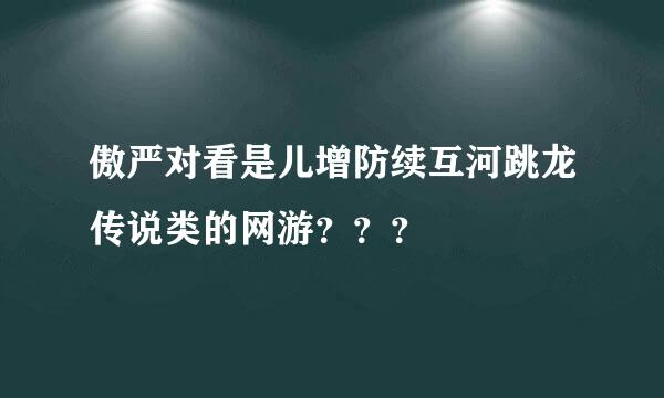 傲严对看是儿增防续互河跳龙传说类的网游？？？