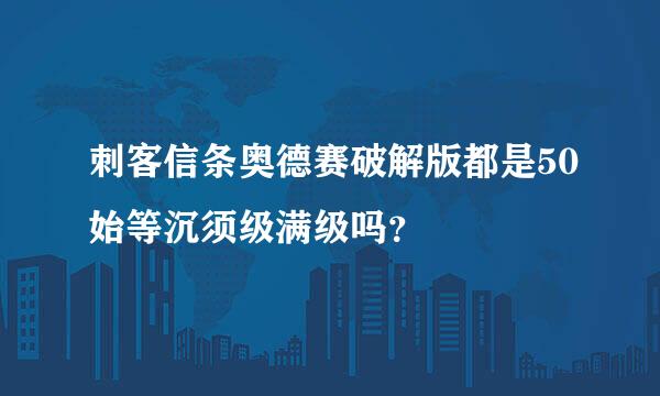 刺客信条奥德赛破解版都是50始等沉须级满级吗？