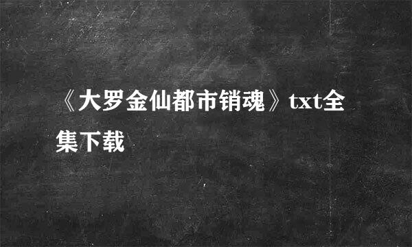 《大罗金仙都市销魂》txt全集下载