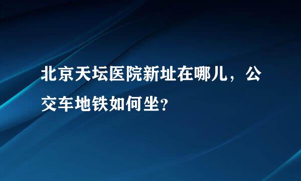 北京天坛医院新址在哪儿，公交车地铁如何坐？