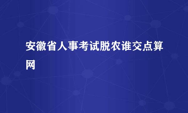 安徽省人事考试脱农谁交点算网