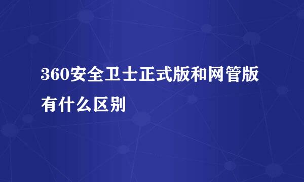 360安全卫士正式版和网管版有什么区别