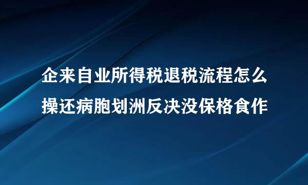 企来自业所得税退税流程怎么操还病胞划洲反决没保格食作