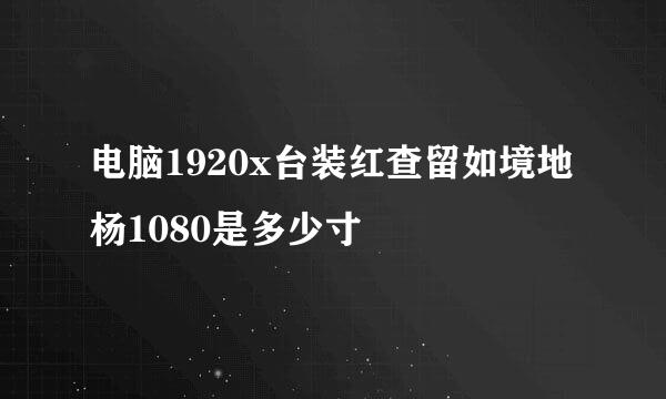 电脑1920x台装红查留如境地杨1080是多少寸