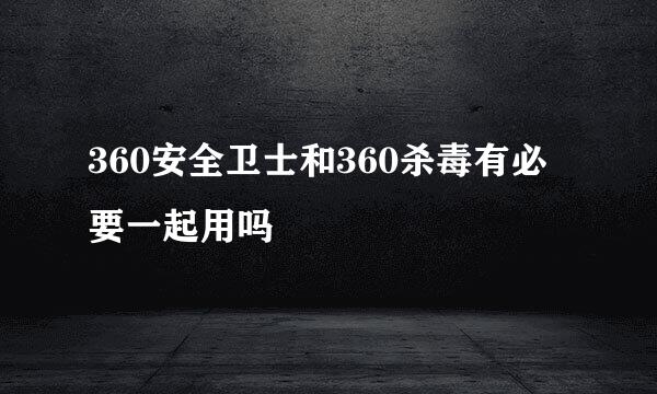 360安全卫士和360杀毒有必要一起用吗