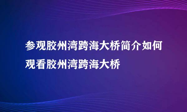 参观胶州湾跨海大桥简介如何观看胶州湾跨海大桥