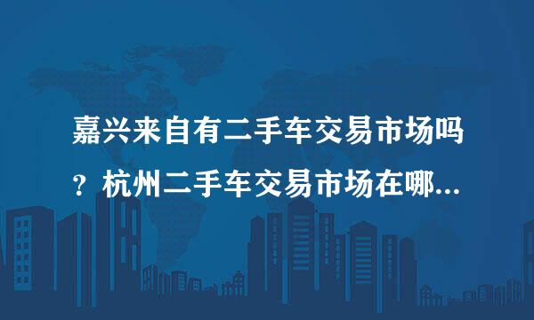 嘉兴来自有二手车交易市场吗？杭州二手车交易市场在哪里？谢谢！