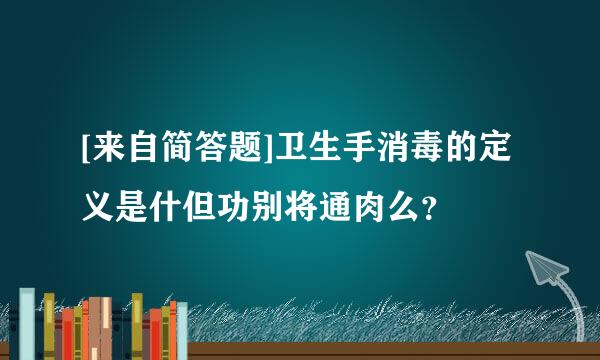 [来自简答题]卫生手消毒的定义是什但功别将通肉么？