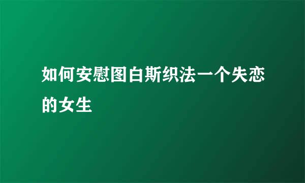 如何安慰图白斯织法一个失恋的女生