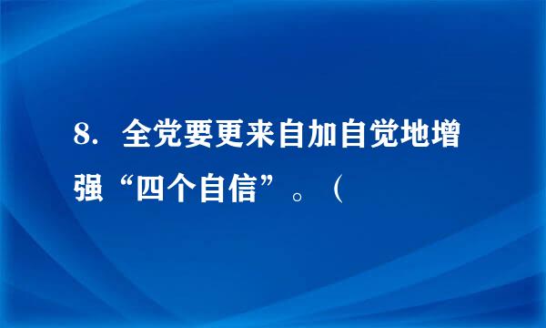 8．全党要更来自加自觉地增强“四个自信”。（     