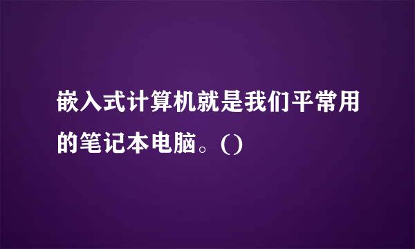 嵌入式计算机就是我们平常用的笔记本电脑。()