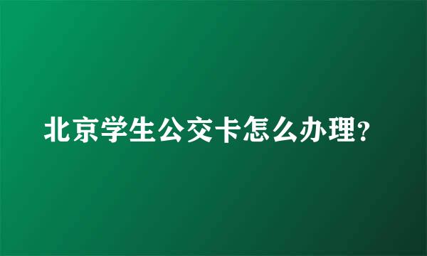 北京学生公交卡怎么办理？