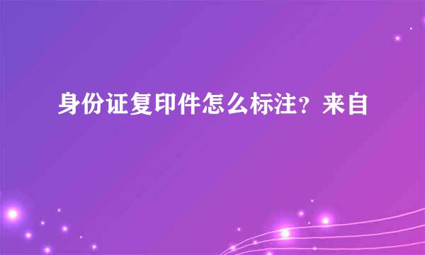 身份证复印件怎么标注？来自