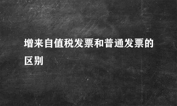 增来自值税发票和普通发票的区别