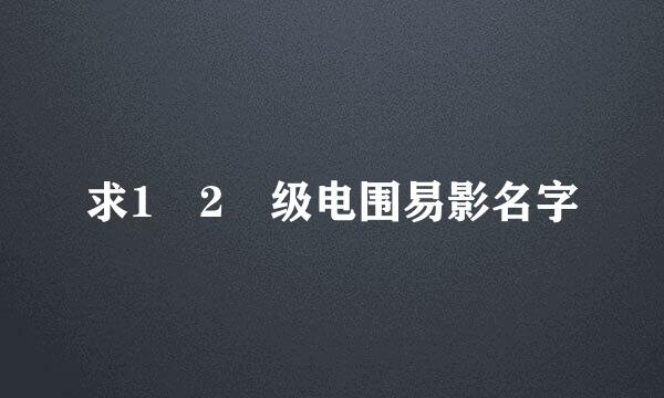 求1 2 级电围易影名字