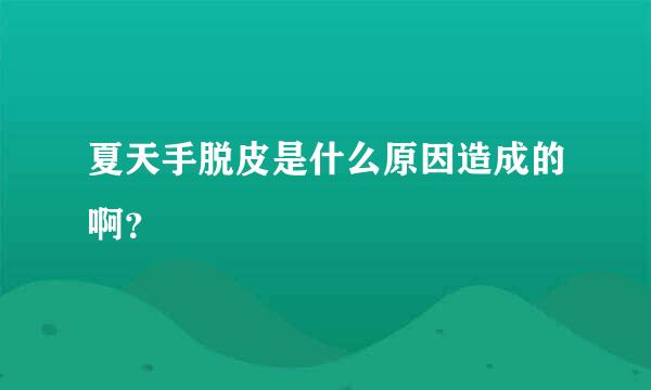 夏天手脱皮是什么原因造成的啊？