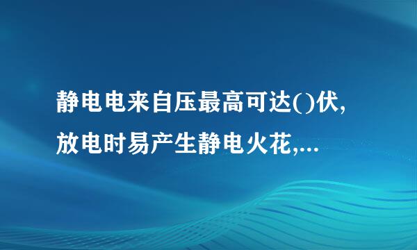 静电电来自压最高可达()伏,放电时易产生静电火花,引起火灾。