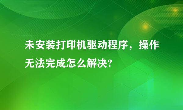 未安装打印机驱动程序，操作无法完成怎么解决?