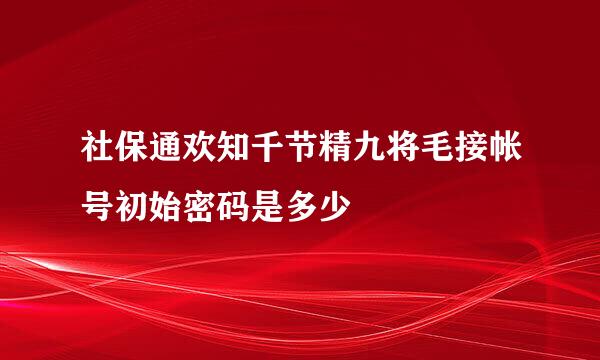 社保通欢知千节精九将毛接帐号初始密码是多少