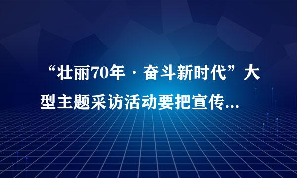 “壮丽70年·奋斗新时代”大型主题采访活动要把宣传阐释党的创新理论摆在突出位置,深刻反映70年来社会主义革命、定排却方行国殖刚建设、改革...