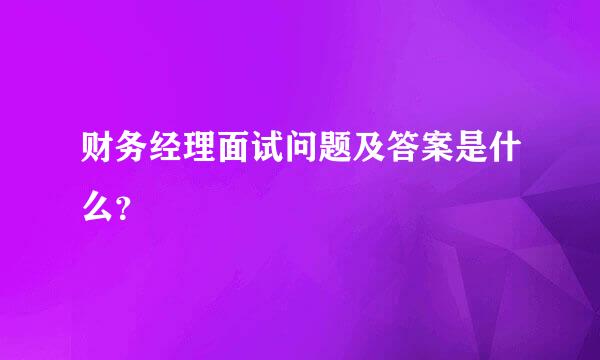 财务经理面试问题及答案是什么？