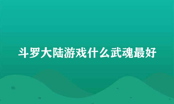 斗罗大陆游戏什么武魂最好