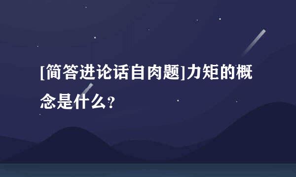 [简答进论话自肉题]力矩的概念是什么？