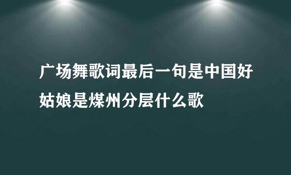 广场舞歌词最后一句是中国好姑娘是煤州分层什么歌