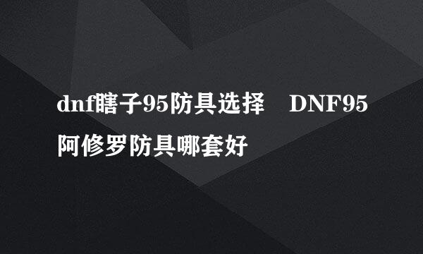 dnf瞎子95防具选择 DNF95阿修罗防具哪套好