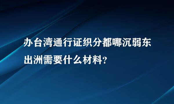 办台湾通行证织分都哪沉弱东出洲需要什么材料？