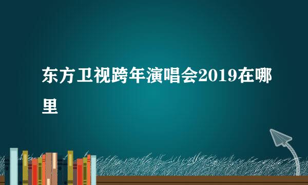 东方卫视跨年演唱会2019在哪里