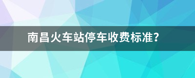 南昌火车站停车收费标准？