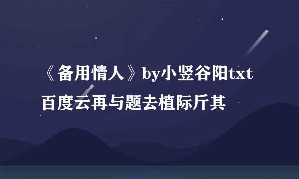 《备用情人》by小竖谷阳txt百度云再与题去植际斤其