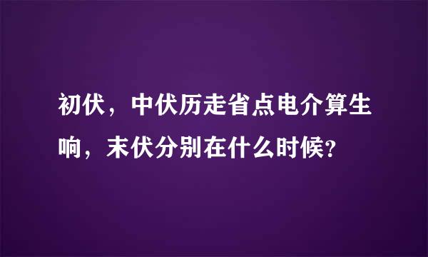 初伏，中伏历走省点电介算生响，末伏分别在什么时候？