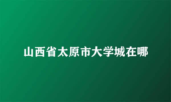 山西省太原市大学城在哪